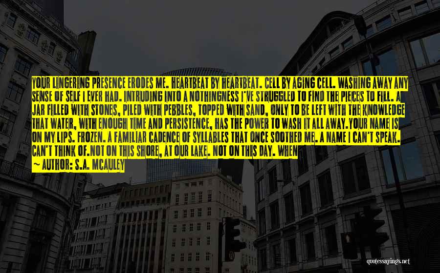 S.A. McAuley Quotes: Your Lingering Presence Erodes Me. Heartbeat By Heartbeat. Cell By Aging Cell. Washing Away Any Sense Of Self I Ever