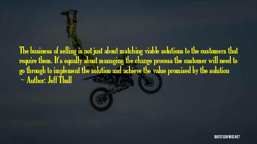 Jeff Thull Quotes: The Business Of Selling Is Not Just About Matching Viable Solutions To The Customers That Require Them. It's Equally About