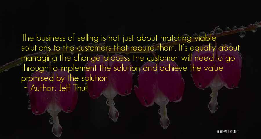 Jeff Thull Quotes: The Business Of Selling Is Not Just About Matching Viable Solutions To The Customers That Require Them. It's Equally About