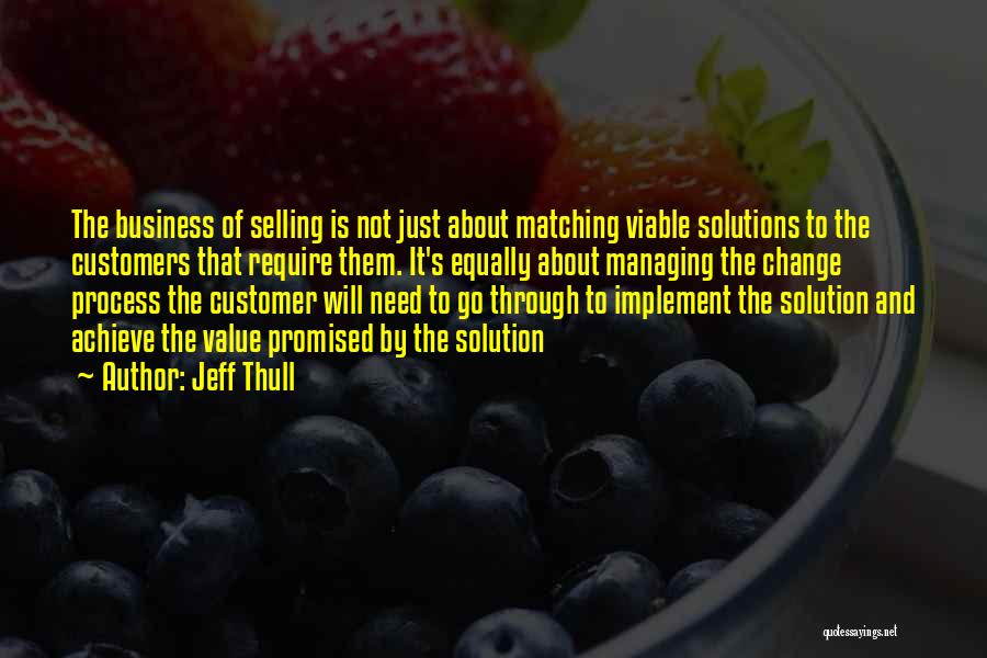 Jeff Thull Quotes: The Business Of Selling Is Not Just About Matching Viable Solutions To The Customers That Require Them. It's Equally About