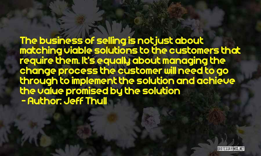 Jeff Thull Quotes: The Business Of Selling Is Not Just About Matching Viable Solutions To The Customers That Require Them. It's Equally About