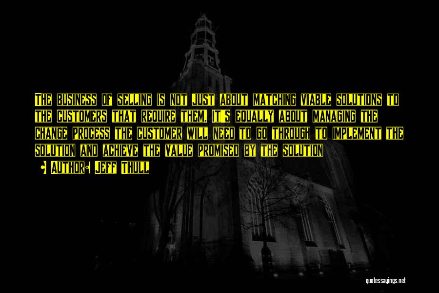 Jeff Thull Quotes: The Business Of Selling Is Not Just About Matching Viable Solutions To The Customers That Require Them. It's Equally About