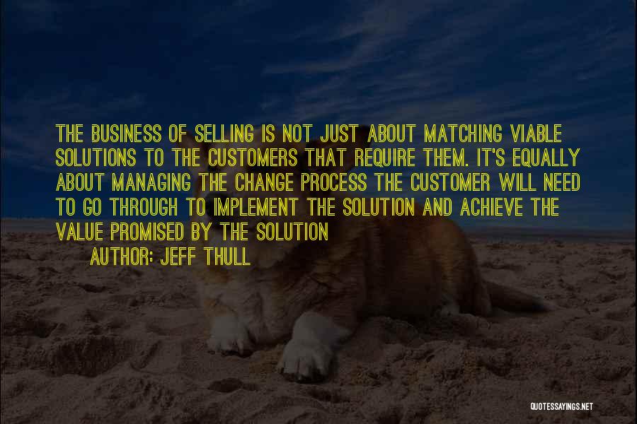 Jeff Thull Quotes: The Business Of Selling Is Not Just About Matching Viable Solutions To The Customers That Require Them. It's Equally About