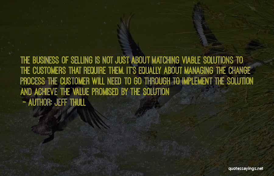 Jeff Thull Quotes: The Business Of Selling Is Not Just About Matching Viable Solutions To The Customers That Require Them. It's Equally About