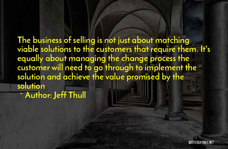 Jeff Thull Quotes: The Business Of Selling Is Not Just About Matching Viable Solutions To The Customers That Require Them. It's Equally About