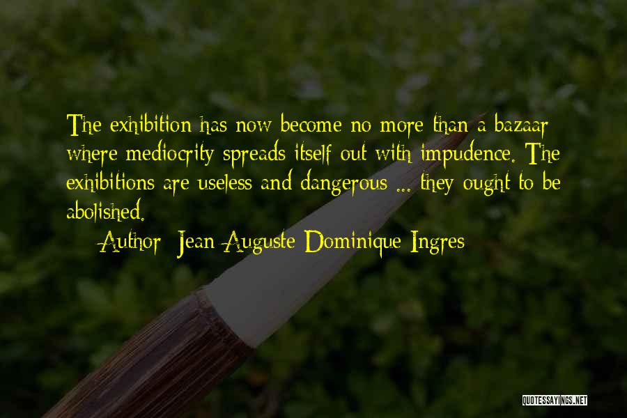 Jean-Auguste-Dominique Ingres Quotes: The Exhibition Has Now Become No More Than A Bazaar Where Mediocrity Spreads Itself Out With Impudence. The Exhibitions Are