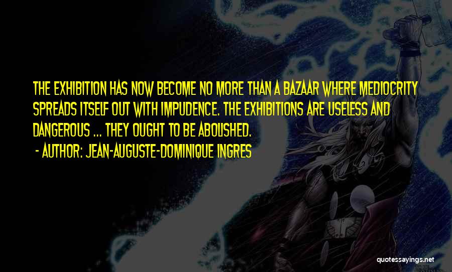 Jean-Auguste-Dominique Ingres Quotes: The Exhibition Has Now Become No More Than A Bazaar Where Mediocrity Spreads Itself Out With Impudence. The Exhibitions Are