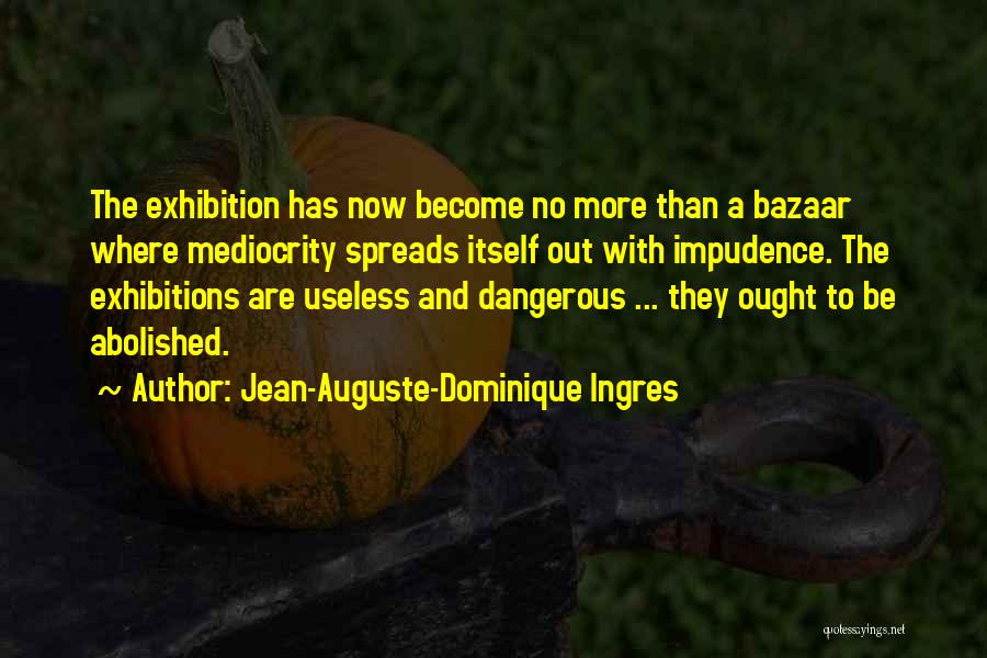 Jean-Auguste-Dominique Ingres Quotes: The Exhibition Has Now Become No More Than A Bazaar Where Mediocrity Spreads Itself Out With Impudence. The Exhibitions Are