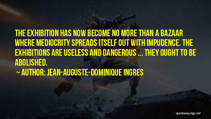 Jean-Auguste-Dominique Ingres Quotes: The Exhibition Has Now Become No More Than A Bazaar Where Mediocrity Spreads Itself Out With Impudence. The Exhibitions Are