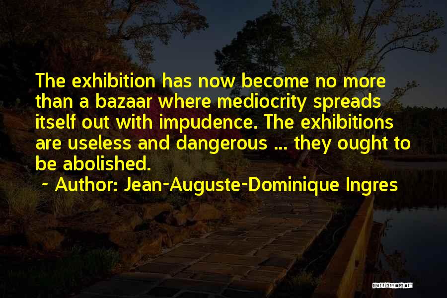 Jean-Auguste-Dominique Ingres Quotes: The Exhibition Has Now Become No More Than A Bazaar Where Mediocrity Spreads Itself Out With Impudence. The Exhibitions Are