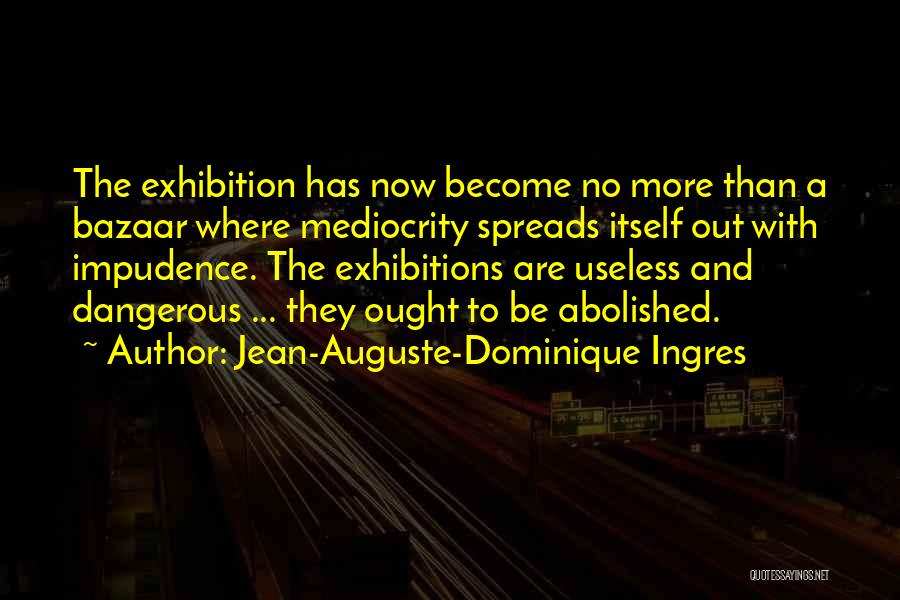 Jean-Auguste-Dominique Ingres Quotes: The Exhibition Has Now Become No More Than A Bazaar Where Mediocrity Spreads Itself Out With Impudence. The Exhibitions Are