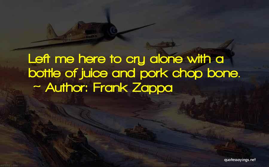 Frank Zappa Quotes: Left Me Here To Cry Alone With A Bottle Of Juice And Pork Chop Bone.