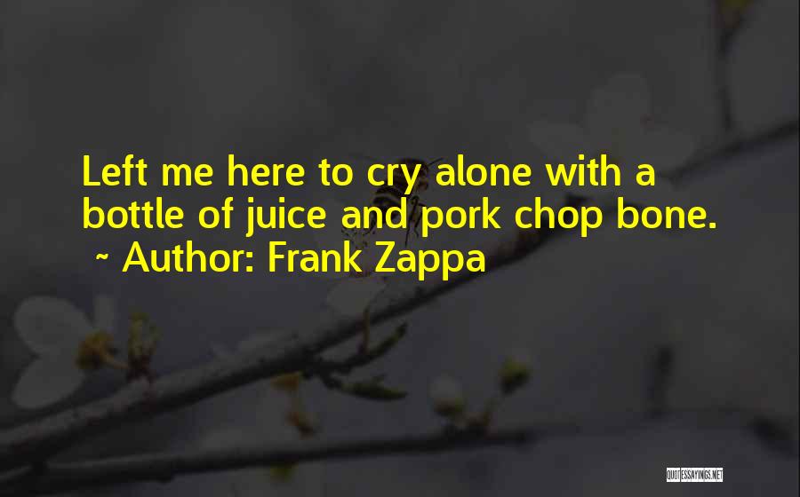Frank Zappa Quotes: Left Me Here To Cry Alone With A Bottle Of Juice And Pork Chop Bone.