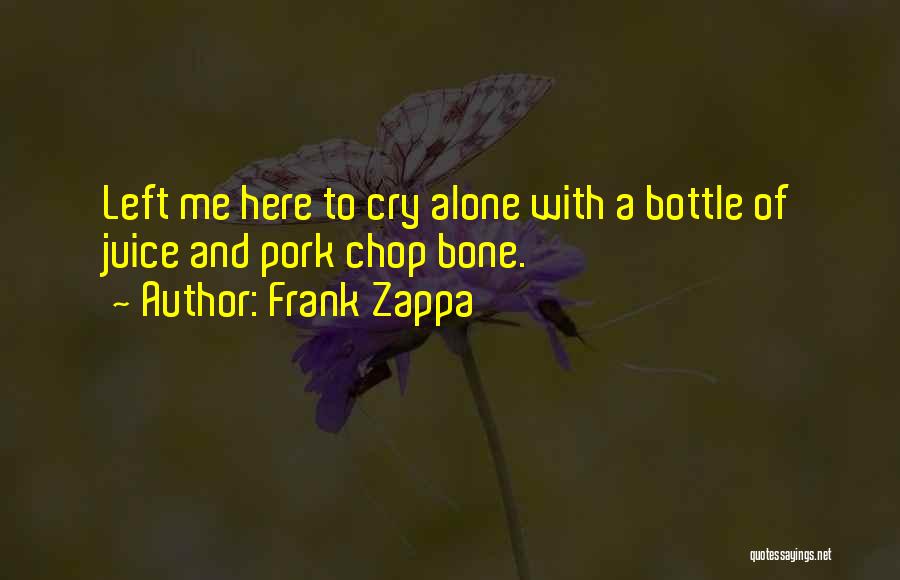 Frank Zappa Quotes: Left Me Here To Cry Alone With A Bottle Of Juice And Pork Chop Bone.