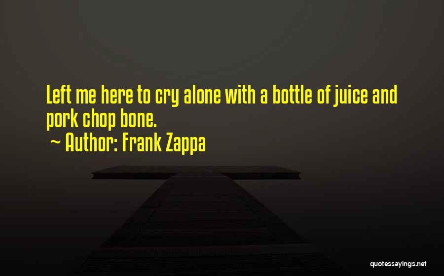 Frank Zappa Quotes: Left Me Here To Cry Alone With A Bottle Of Juice And Pork Chop Bone.