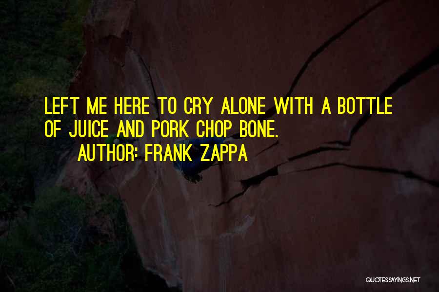 Frank Zappa Quotes: Left Me Here To Cry Alone With A Bottle Of Juice And Pork Chop Bone.