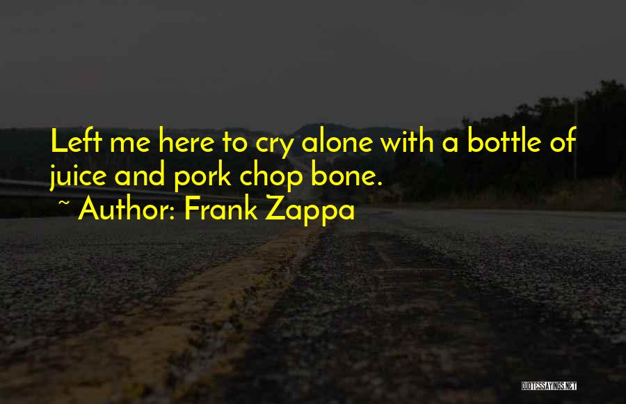 Frank Zappa Quotes: Left Me Here To Cry Alone With A Bottle Of Juice And Pork Chop Bone.