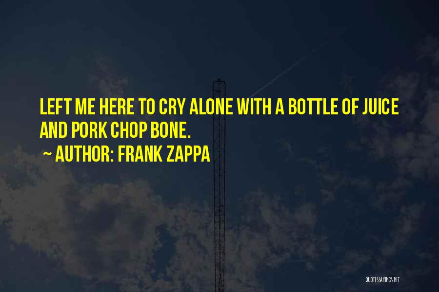 Frank Zappa Quotes: Left Me Here To Cry Alone With A Bottle Of Juice And Pork Chop Bone.