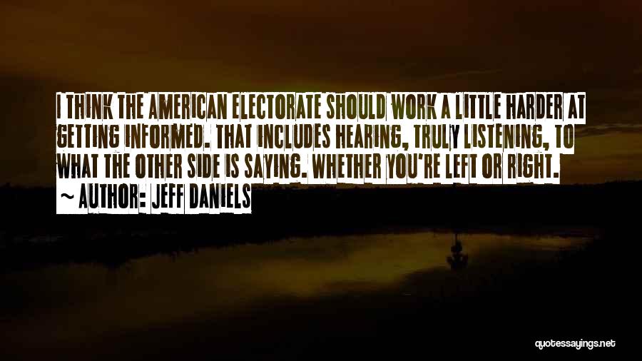 Jeff Daniels Quotes: I Think The American Electorate Should Work A Little Harder At Getting Informed. That Includes Hearing, Truly Listening, To What