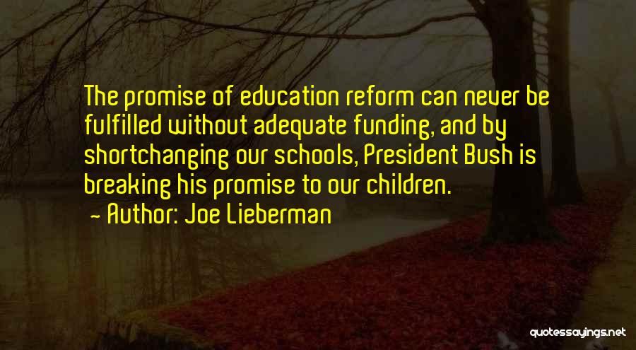 Joe Lieberman Quotes: The Promise Of Education Reform Can Never Be Fulfilled Without Adequate Funding, And By Shortchanging Our Schools, President Bush Is