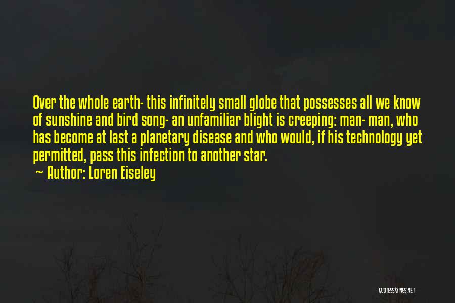 Loren Eiseley Quotes: Over The Whole Earth- This Infinitely Small Globe That Possesses All We Know Of Sunshine And Bird Song- An Unfamiliar