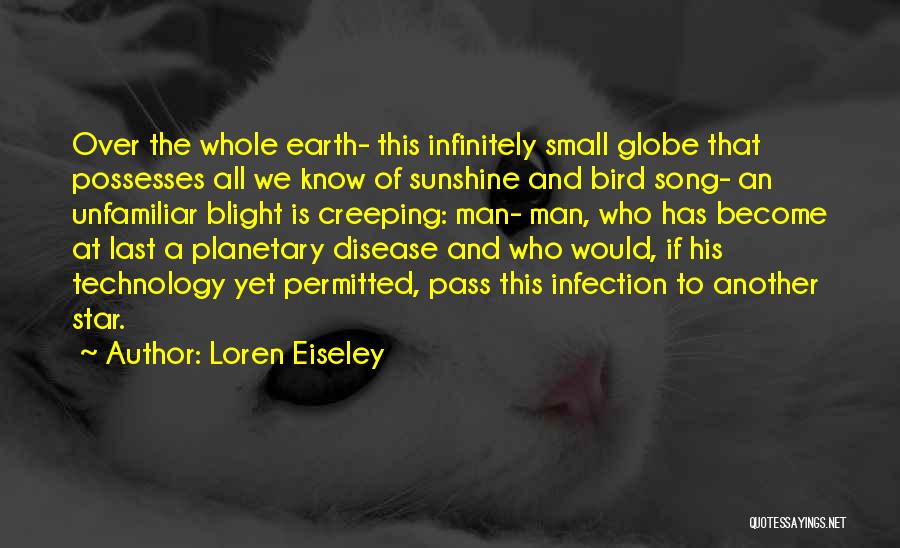 Loren Eiseley Quotes: Over The Whole Earth- This Infinitely Small Globe That Possesses All We Know Of Sunshine And Bird Song- An Unfamiliar