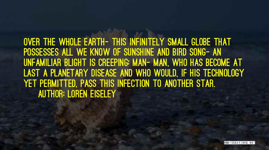 Loren Eiseley Quotes: Over The Whole Earth- This Infinitely Small Globe That Possesses All We Know Of Sunshine And Bird Song- An Unfamiliar