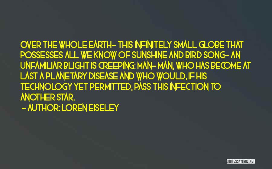 Loren Eiseley Quotes: Over The Whole Earth- This Infinitely Small Globe That Possesses All We Know Of Sunshine And Bird Song- An Unfamiliar