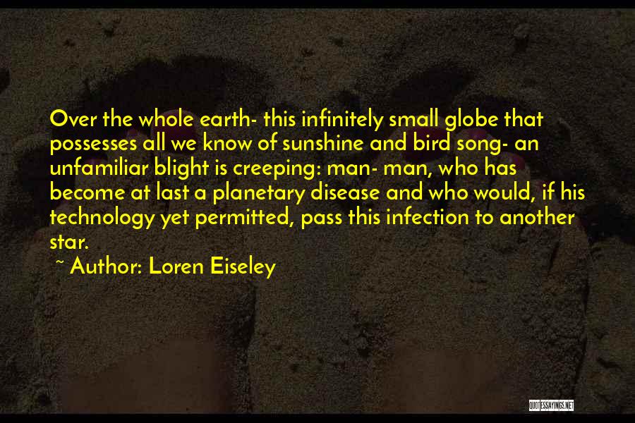 Loren Eiseley Quotes: Over The Whole Earth- This Infinitely Small Globe That Possesses All We Know Of Sunshine And Bird Song- An Unfamiliar