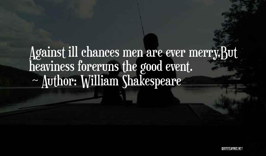 William Shakespeare Quotes: Against Ill Chances Men Are Ever Merry,but Heaviness Foreruns The Good Event.