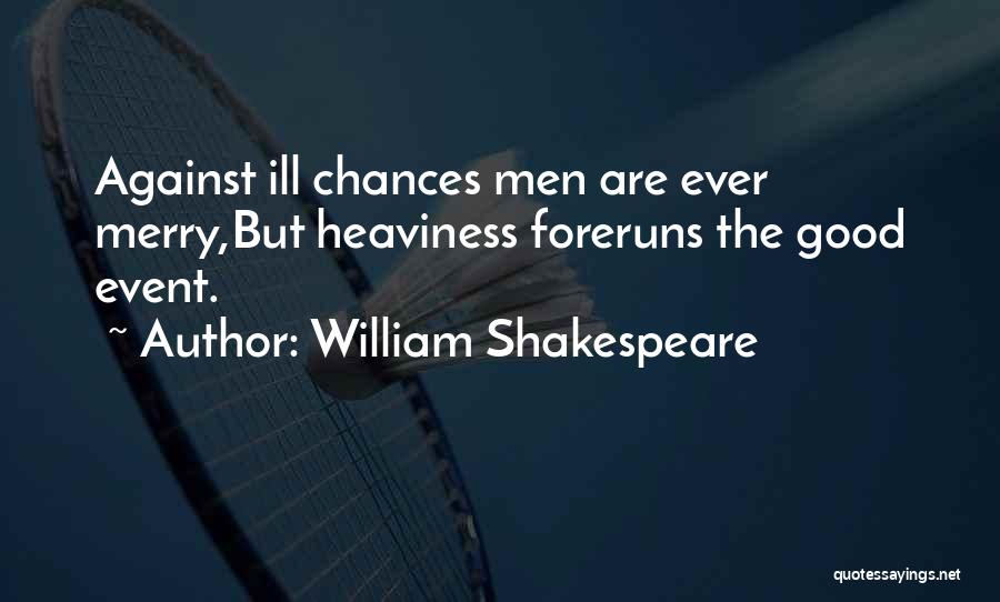 William Shakespeare Quotes: Against Ill Chances Men Are Ever Merry,but Heaviness Foreruns The Good Event.
