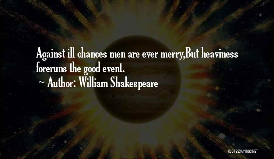 William Shakespeare Quotes: Against Ill Chances Men Are Ever Merry,but Heaviness Foreruns The Good Event.