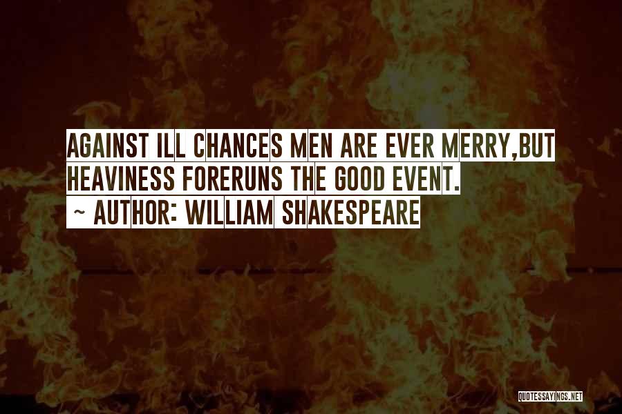 William Shakespeare Quotes: Against Ill Chances Men Are Ever Merry,but Heaviness Foreruns The Good Event.