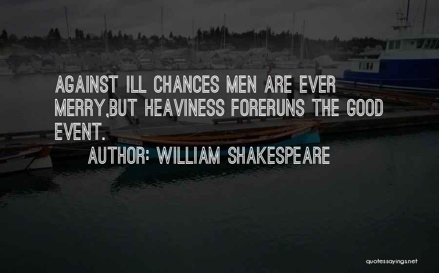 William Shakespeare Quotes: Against Ill Chances Men Are Ever Merry,but Heaviness Foreruns The Good Event.