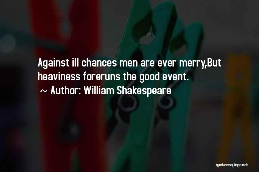 William Shakespeare Quotes: Against Ill Chances Men Are Ever Merry,but Heaviness Foreruns The Good Event.