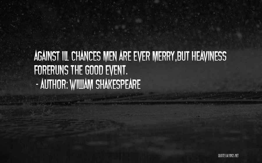 William Shakespeare Quotes: Against Ill Chances Men Are Ever Merry,but Heaviness Foreruns The Good Event.