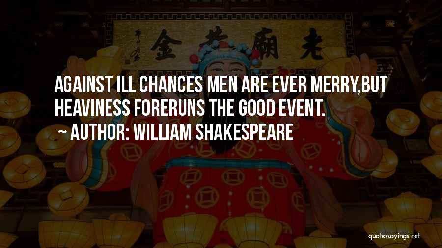 William Shakespeare Quotes: Against Ill Chances Men Are Ever Merry,but Heaviness Foreruns The Good Event.