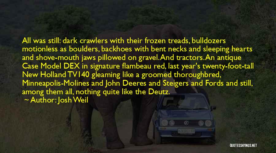 Josh Weil Quotes: All Was Still: Dark Crawlers With Their Frozen Treads, Bulldozers Motionless As Boulders, Backhoes With Bent Necks And Sleeping Hearts