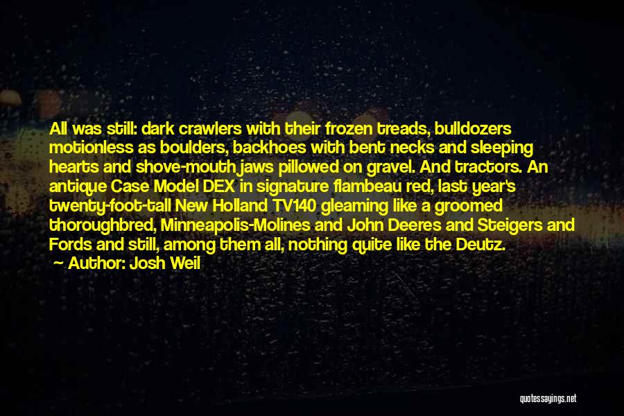 Josh Weil Quotes: All Was Still: Dark Crawlers With Their Frozen Treads, Bulldozers Motionless As Boulders, Backhoes With Bent Necks And Sleeping Hearts