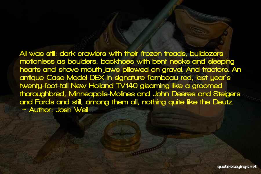 Josh Weil Quotes: All Was Still: Dark Crawlers With Their Frozen Treads, Bulldozers Motionless As Boulders, Backhoes With Bent Necks And Sleeping Hearts