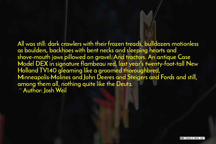 Josh Weil Quotes: All Was Still: Dark Crawlers With Their Frozen Treads, Bulldozers Motionless As Boulders, Backhoes With Bent Necks And Sleeping Hearts