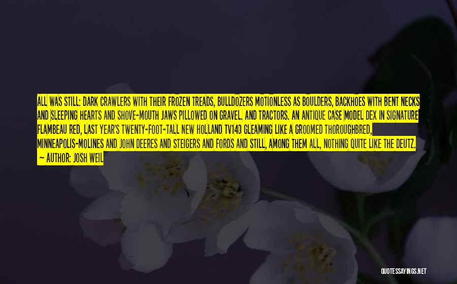 Josh Weil Quotes: All Was Still: Dark Crawlers With Their Frozen Treads, Bulldozers Motionless As Boulders, Backhoes With Bent Necks And Sleeping Hearts