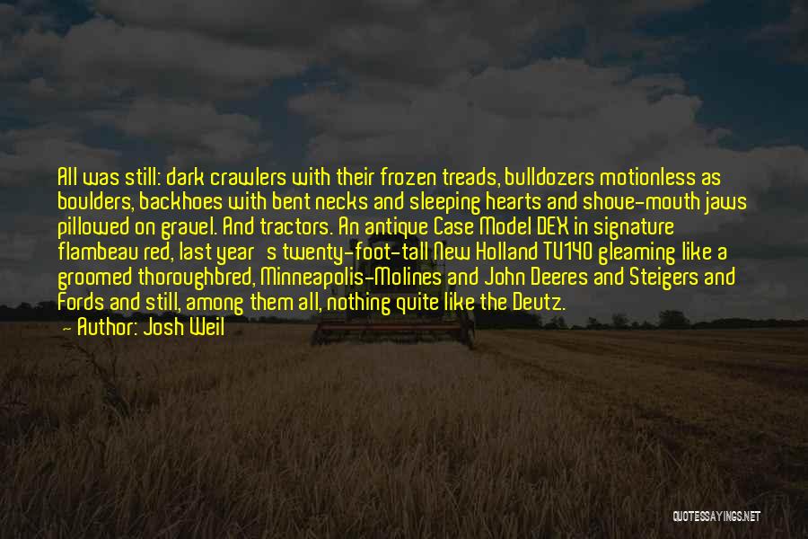 Josh Weil Quotes: All Was Still: Dark Crawlers With Their Frozen Treads, Bulldozers Motionless As Boulders, Backhoes With Bent Necks And Sleeping Hearts