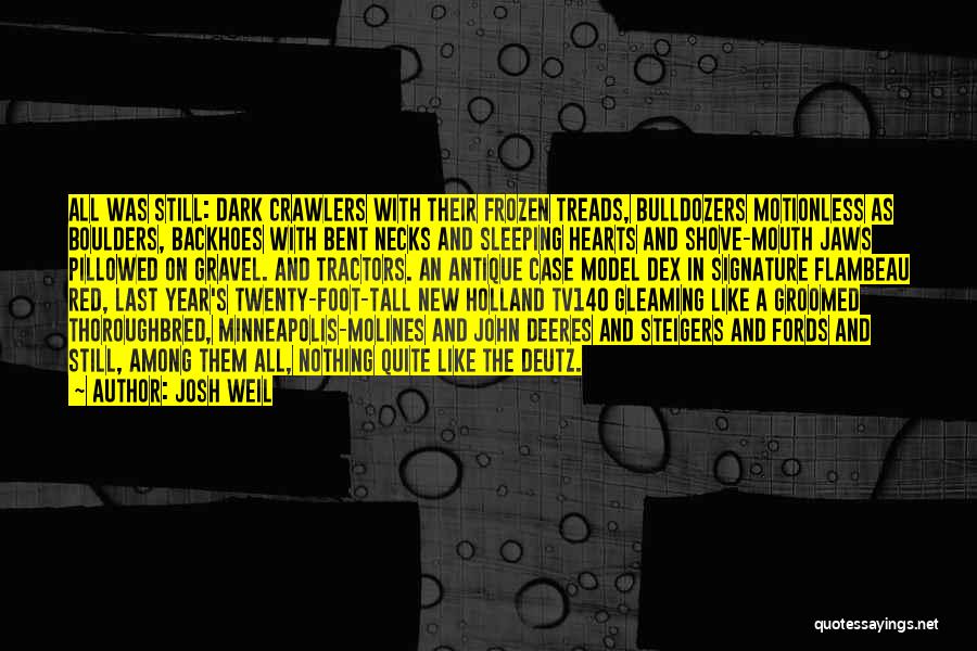 Josh Weil Quotes: All Was Still: Dark Crawlers With Their Frozen Treads, Bulldozers Motionless As Boulders, Backhoes With Bent Necks And Sleeping Hearts