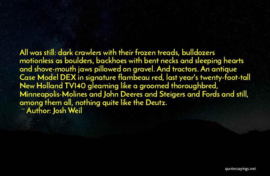 Josh Weil Quotes: All Was Still: Dark Crawlers With Their Frozen Treads, Bulldozers Motionless As Boulders, Backhoes With Bent Necks And Sleeping Hearts