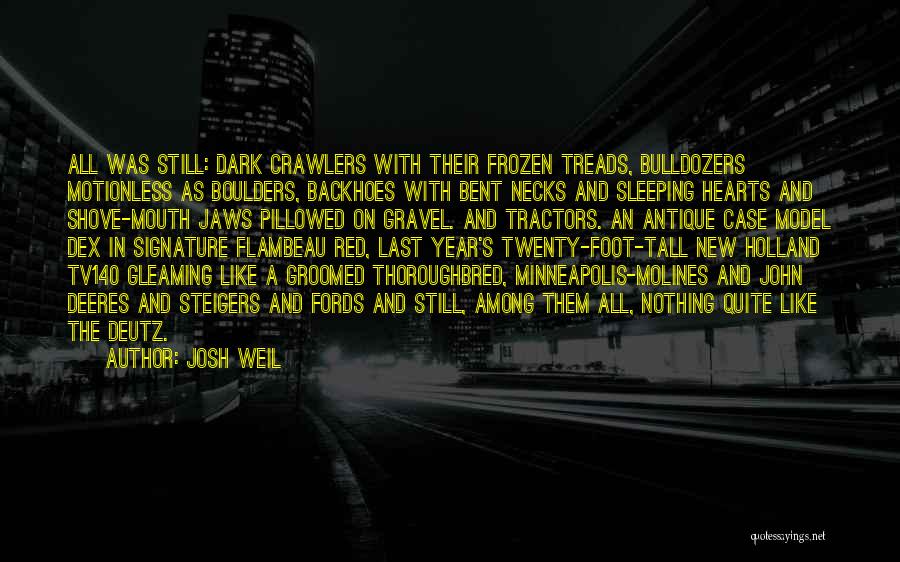 Josh Weil Quotes: All Was Still: Dark Crawlers With Their Frozen Treads, Bulldozers Motionless As Boulders, Backhoes With Bent Necks And Sleeping Hearts