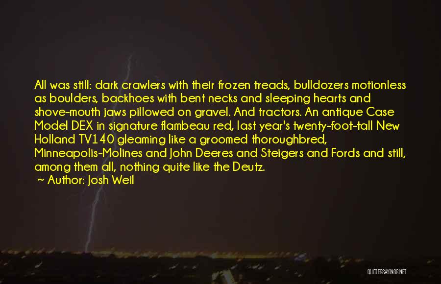 Josh Weil Quotes: All Was Still: Dark Crawlers With Their Frozen Treads, Bulldozers Motionless As Boulders, Backhoes With Bent Necks And Sleeping Hearts