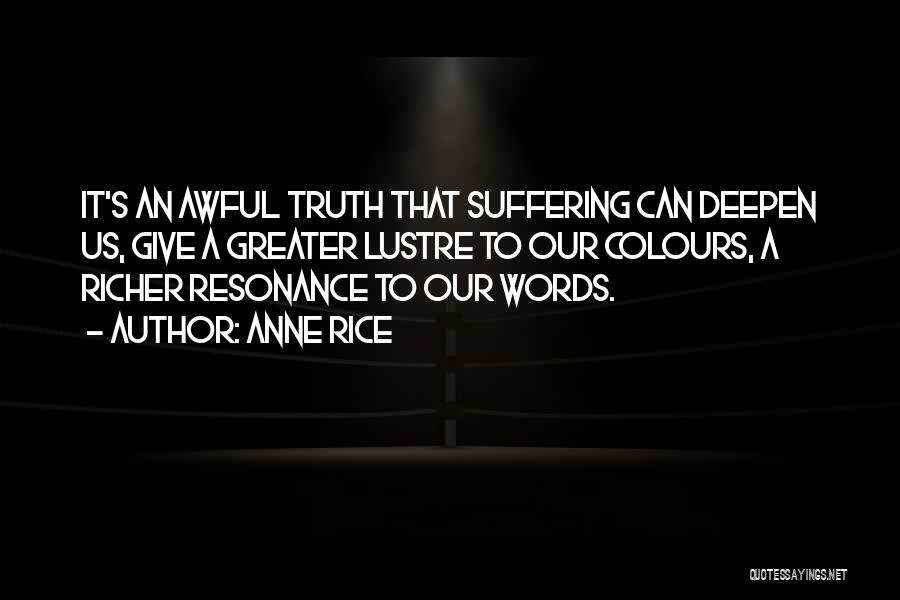 Anne Rice Quotes: It's An Awful Truth That Suffering Can Deepen Us, Give A Greater Lustre To Our Colours, A Richer Resonance To