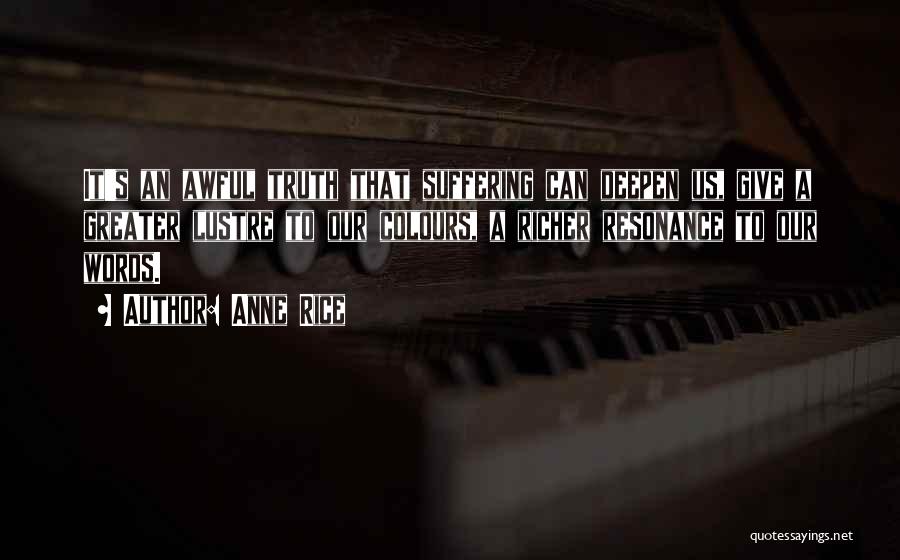 Anne Rice Quotes: It's An Awful Truth That Suffering Can Deepen Us, Give A Greater Lustre To Our Colours, A Richer Resonance To