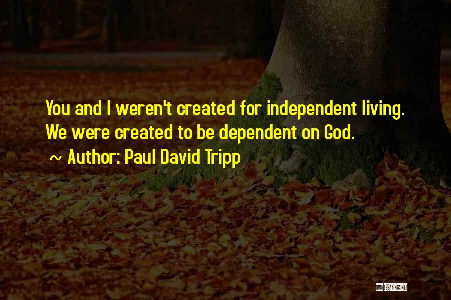 Paul David Tripp Quotes: You And I Weren't Created For Independent Living. We Were Created To Be Dependent On God.